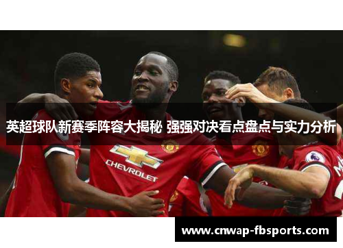 英超球队新赛季阵容大揭秘 强强对决看点盘点与实力分析 英超球队新赛季阵容大揭秘 强强对决看点盘点与实力分析