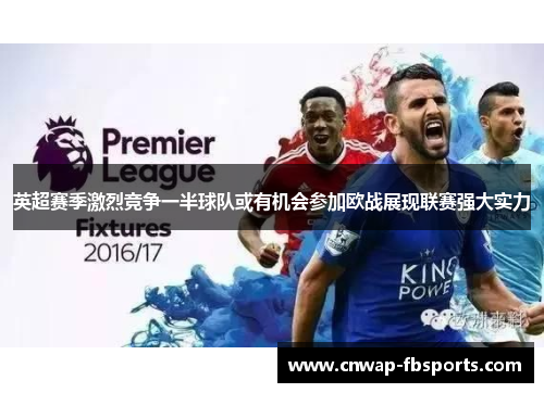 英超赛季激烈竞争一半球队或有机会参加欧战展现联赛强大实力 英超赛季激烈竞争一半球队或有机会参加欧战展现联赛强大实力