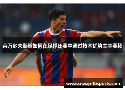 莱万多夫斯基如何在足球比赛中通过技术优势主宰赛场 莱万多夫斯基如何在足球比赛中通过技术优势主宰赛场