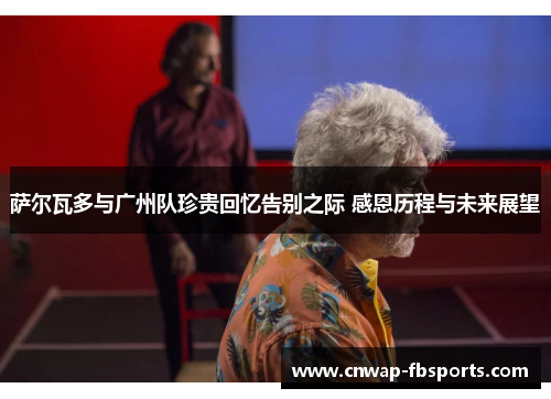 萨尔瓦多与广州队珍贵回忆告别之际 感恩历程与未来展望 萨尔瓦多与广州队珍贵回忆告别之际 感恩历程与未来展望