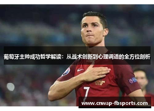 葡萄牙主帅成功哲学解读:从战术创新到心理调适的全方位剖析 葡萄牙主帅成功哲学解读:从战术创新到心理调适的全方位剖析