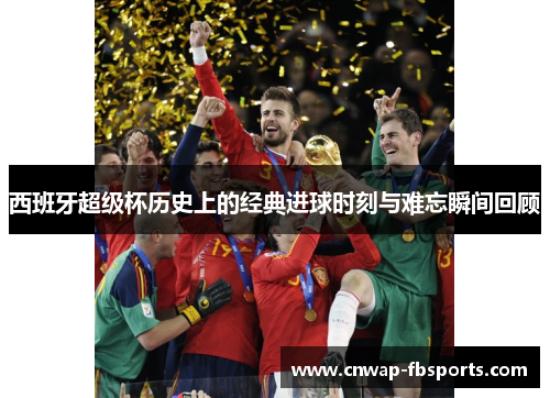 西班牙超级杯历史上的经典进球时刻与难忘瞬间回顾 西班牙超级杯历史上的经典进球时刻与难忘瞬间回顾