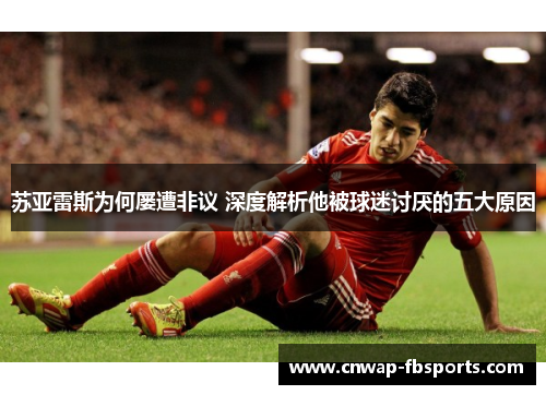 苏亚雷斯为何屡遭非议 深度解析他被球迷讨厌的五大原因