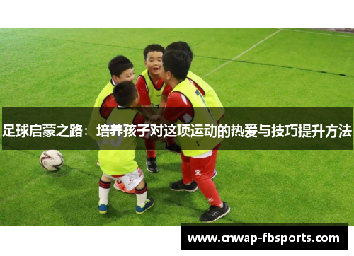 足球启蒙之路：培养孩子对这项运动的热爱与技巧提升方法