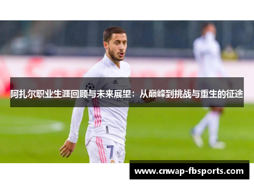 阿扎尔职业生涯回顾与未来展望：从巅峰到挑战与重生的征途
