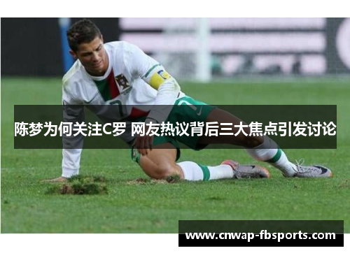 陈梦为何关注C罗 网友热议背后三大焦点引发讨论
