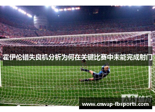 霍伊伦错失良机分析为何在关键比赛中未能完成射门 霍伊伦错失良机分析为何在关键比赛中未能完成射门