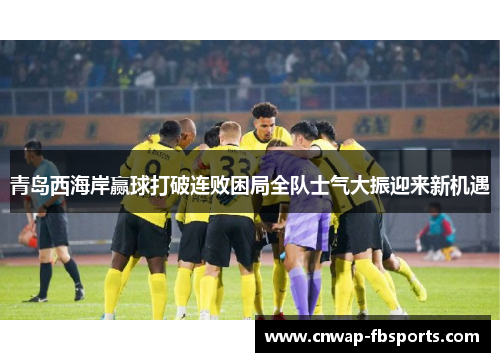 青岛西海岸赢球打破连败困局全队士气大振迎来新机遇