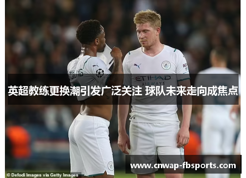 英超教练更换潮引发广泛关注 球队未来走向成焦点 英超教练更换潮引发广泛关注 球队未来走向成焦点