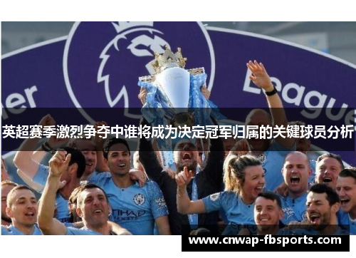 英超赛季激烈争夺中谁将成为决定冠军归属的关键球员分析