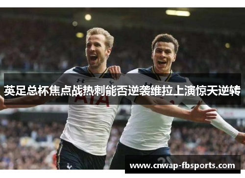 英足总杯焦点战热刺能否逆袭维拉上演惊天逆转 英足总杯焦点战热刺能否逆袭维拉上演惊天逆转
