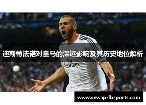 迪斯蒂法诺对皇马的深远影响及其历史地位解析