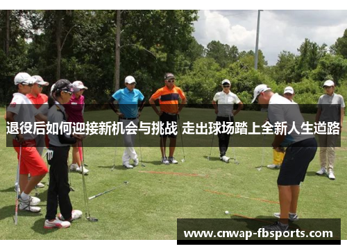 退役后如何迎接新机会与挑战 走出球场踏上全新人生道路