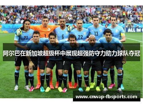 阿尔巴在新加坡超级杯中展现超强防守力助力球队夺冠