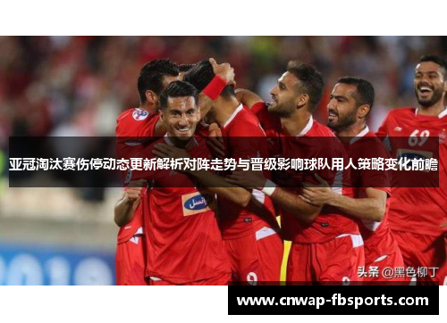 亚冠淘汰赛伤停动态更新解析对阵走势与晋级影响球队用人策略变化前瞻 亚冠淘汰赛伤停动态更新解析对阵走势与晋级影响球队用人策略变化前瞻