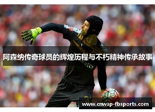 阿森纳传奇球员的辉煌历程与不朽精神传承故事 阿森纳传奇球员的辉煌历程与不朽精神传承故事