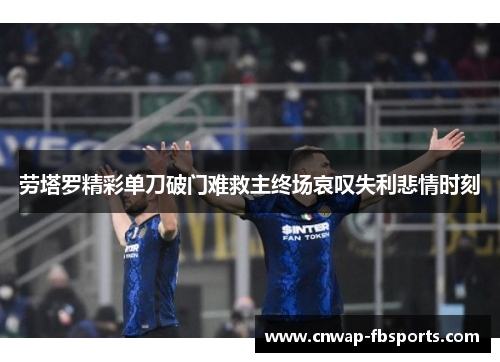 劳塔罗精彩单刀破门难救主终场哀叹失利悲情时刻