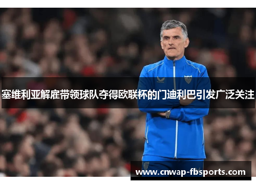 塞维利亚解雇带领球队夺得欧联杯的门迪利巴引发广泛关注 塞维利亚解雇带领球队夺得欧联杯的门迪利巴引发广泛关注