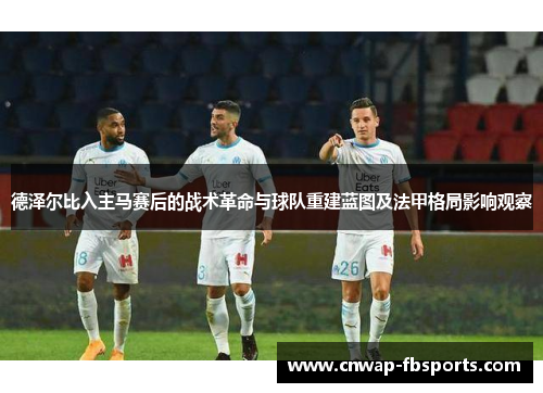 德泽尔比入主马赛后的战术革命与球队重建蓝图及法甲格局影响观察