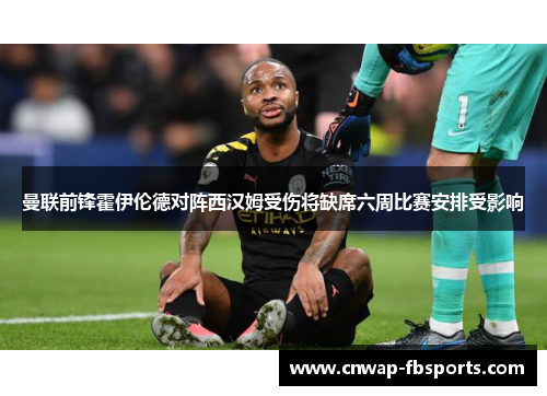 曼联前锋霍伊伦德对阵西汉姆受伤将缺席六周比赛安排受影响