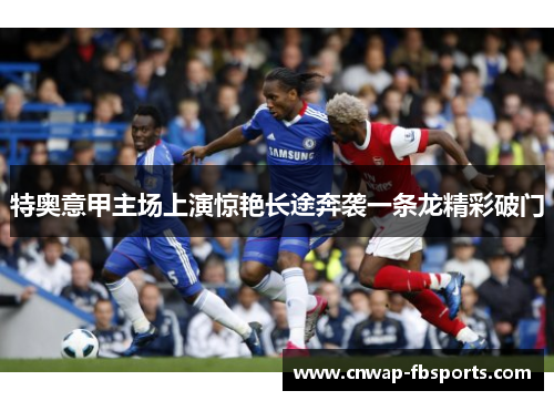 特奥意甲主场上演惊艳长途奔袭一条龙精彩破门