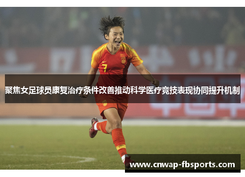 聚焦女足球员康复治疗条件改善推动科学医疗竞技表现协同提升机制 聚焦女足球员康复治疗条件改善推动科学医疗竞技表现协同提升机制