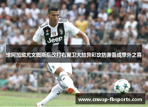 维阿加盟尤文图斯后改打右翼卫大放异彩攻防兼备成意外之喜 维阿加盟尤文图斯后改打右翼卫大放异彩攻防兼备成意外之喜