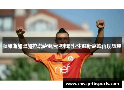 默滕斯加盟加拉塔萨雷后迎来职业生涯新高峰再现辉煌