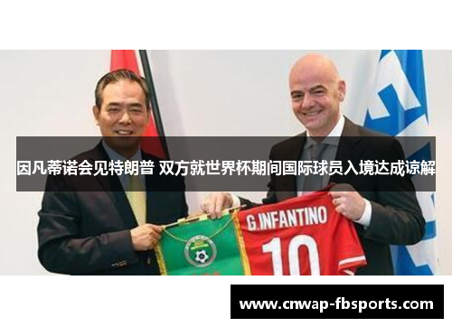 因凡蒂诺会见特朗普 双方就世界杯期间国际球员入境达成谅解 因凡蒂诺会见特朗普 双方就世界杯期间国际球员入境达成谅解