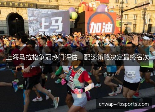 上海马拉松争冠热门评估，配速策略决定最终名次