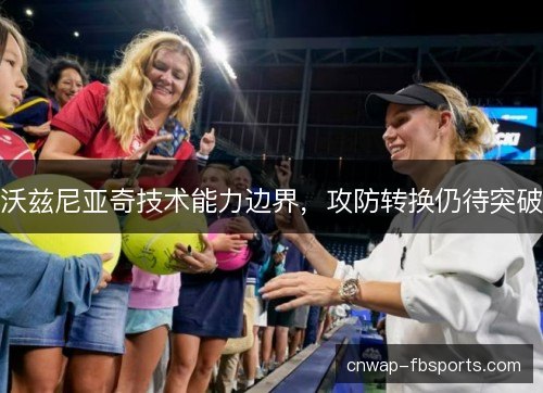 沃兹尼亚奇技术能力边界,攻防转换仍待突破 沃兹尼亚奇技术能力边界,攻防转换仍待突破